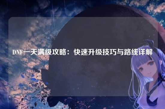 DNF一天满级攻略：快速升级技巧与路线详解