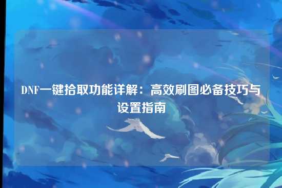 DNF一键拾取功能详解：高效刷图必备技巧与设置指南