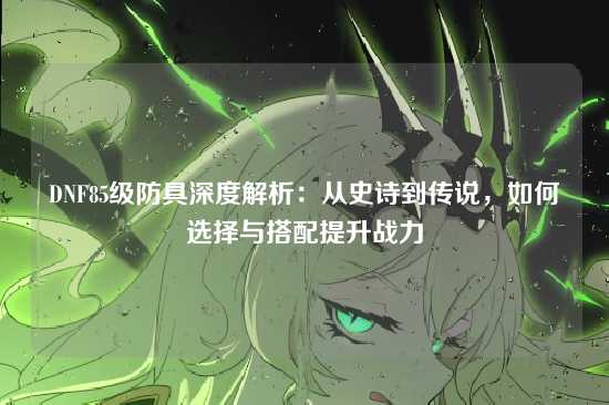 DNF85级防具深度解析:从史诗到传说,如何选择与搭配提升战力