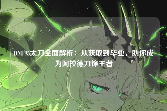 DNF95太刀全面解析:从获取到毕业,助你成为阿拉德刀锋王者