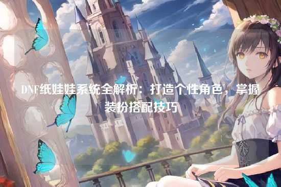 DNF纸娃娃系统全解析:打造个性角色,掌握装扮搭配技巧