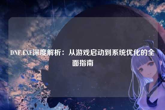 DNF.EXE深度解析：从游戏启动到系统优化的全面指南